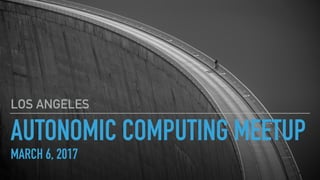 AUTONOMIC COMPUTING MEETUP
MARCH 6, 2017
LOS ANGELES
 