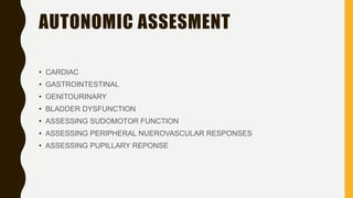 AUTONOMIC ASSESMENT
• CARDIAC
• GASTROINTESTINAL
• GENITOURINARY
• BLADDER DYSFUNCTION
• ASSESSING SUDOMOTOR FUNCTION
• ASSESSING PERIPHERAL NUEROVASCULAR RESPONSES
• ASSESSING PUPILLARY REPONSE
 