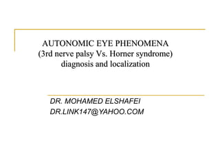 AUTONOMIC EYE PHENOMENA
(3rd nerve palsy Vs. Horner syndrome)
diagnosis and localization
DR. MOHAMED ELSHAFEI
DR.LINK147@YAHOO.COM
 