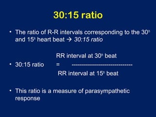 30:15 ratio
• The ratio of R-R intervals corresponding to the 30th
and 15th
heart beat  30:15 ratio
RR interval at 30th
beat
• 30:15 ratio = ------------------------------
RR interval at 15th
beat
• This ratio is a measure of parasympathetic
response
 