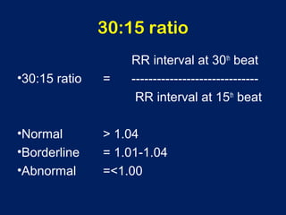 30:15 ratio
RR interval at 30th
beat
•30:15 ratio = ------------------------------
RR interval at 15th
beat
•Normal > 1.04
•Borderline = 1.01-1.04
•Abnormal =<1.00
 