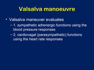 Valsalva manoeuvre
• Valsalva maneuver evaluates
– 1. sympathetic adrenergic functions using the
blood pressure responses
– 2. cardiovagal (parasympathetic) functions
using the heart rate responses
 
