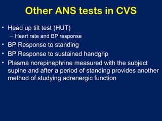 Other ANS tests in CVS
• Head up tilt test (HUT)
– Heart rate and BP response
• BP Response to standing
• BP Response to sustained handgrip
• Plasma norepinephrine measured with the subject
supine and after a period of standing provides another
method of studying adrenergic function
 