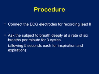 Procedure
• Connect the ECG electrodes for recording lead II
• Ask the subject to breath deeply at a rate of six
breaths per minute for 3 cycles
(allowing 5 seconds each for inspiration and
expiration)
 