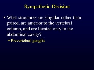 Sympathetic DivisionWhat structures are singular rather than paired, are anterior to the vertebral column, and are located only in the abdominal cavity?Prevertebral ganglia
