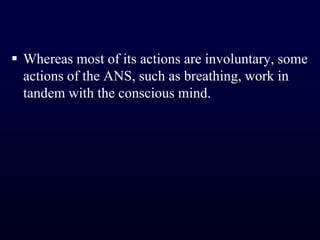 Whereas most of its actions are involuntary, some actions of the ANS, such as breathing, work in tandem with the conscious mind.
