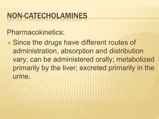 NON-CATECHOLAMINES
Pharmacokinetics:
 Since the drugs have different routes of
administration, absorption and distribution
vary; can be administered orally; metabolized
primarily by the liver; excreted primarily in the
urine.
 