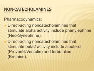 NON-CATECHOLAMINES
Pharmacodynamics:
 Direct-acting noncatecholamines that
stimulate alpha activity include phenylephrine
(Neo-Synephrine).
 Direct-acting noncatecholamines that
stimulate beta2 activity include albuterol
(Proventil/Ventolin) and terbutaline
(Brethine).
 