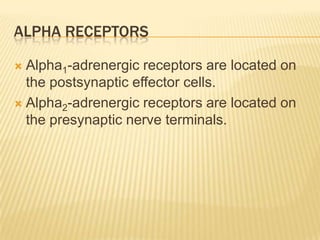 ALPHA RECEPTORS
 Alpha1-adrenergic receptors are located on
the postsynaptic effector cells.
 Alpha2-adrenergic receptors are located on
the presynaptic nerve terminals.
 