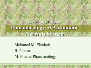 ‫الرحيم‬ ‫الرحمن‬ ‫ا‬ ‫بسم‬‫الرحيم‬ ‫الرحمن‬ ‫ا‬ ‫بسم‬
Pharmacology of AutonomicPharmacology of Autonomic
Nervous SystemNervous System
Mohaned M. Elzobair
B. Pharm
M. Pharm, Pharmacology
 