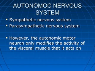 AUTONOMOC NERVOUSAUTONOMOC NERVOUS
SYSTEMSYSTEM
 Sympathetic nervous systemSympathetic nervous system
 Parasympathetic nervous systemParasympathetic nervous system
 However, the autonomic motorHowever, the autonomic motor
neuron only modifies the activity ofneuron only modifies the activity of
the visceral muscle that it acts onthe visceral muscle that it acts on
 