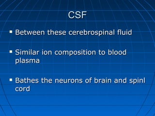 CSFCSF
 Between these cerebrospinal fluidBetween these cerebrospinal fluid
 Similar ion composition to bloodSimilar ion composition to blood
plasmaplasma
 Bathes the neurons of brain and spinlBathes the neurons of brain and spinl
cordcord
 