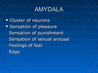 AMYDALAAMYDALA
 Cluster of neuronsCluster of neurons
 Sensation of pleasureSensation of pleasure
Sensation of punishmentSensation of punishment
Sensation of sexual arousalSensation of sexual arousal
Feelings of fearFeelings of fear
RageRage
 