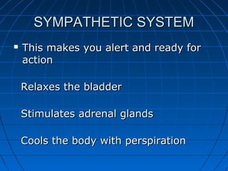 SYMPATHETIC SYSTEMSYMPATHETIC SYSTEM
 This makes you alert and ready forThis makes you alert and ready for
actionaction
Relaxes the bladderRelaxes the bladder
Stimulates adrenal glandsStimulates adrenal glands
Cools the body with perspirationCools the body with perspiration
 