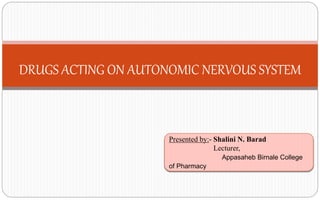 DRUGS ACTING ON AUTONOMIC NERVOUS SYSTEM
Presented by:- Shalini N. Barad
Lecturer,
Appasaheb Birnale College
of Pharmacy
 
