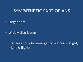 SYMPATHETIC PART OF ANS
• Larger part
• Widely distributed
• Prepares body for emergency & stress – (fight,
fright & flight)
 