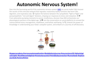 Autonomic Nervous System!
Dive into the fascinating world of the autonomic nervous system (ANS) on social media! 🧠💻 Uncover
the secrets of this intricate network that regulates involuntary bodily functions like heart rate,
digestion, and respiratory rate. 🔄 Explore the balance between the sympathetic "fight or flight" and
parasympathetic "rest and digest" divisions, shaping our responses to stress and relaxation.🌐💡
From adrenaline-pumping moments to serene mindfulness, discover how ANS orchestrates our
physiological reactions in the digital age. 📱💬 Join the conversation on social platforms to unravel the
science behind stress management, meditation, and holistic well-being. 🧠♂️🔍 Unleash the power of
knowledge in understanding your body's autopilot system, and embark on a journey of self-discovery.
#toppersacademy #nervoussystemexploration #bodybalancejourney #neuroscience101 #physiologi
calinsights #healthknowledgehub #involuntarycontrol #mindbodyconnection #humanbody #explore
yourbody #sciencefiction
 