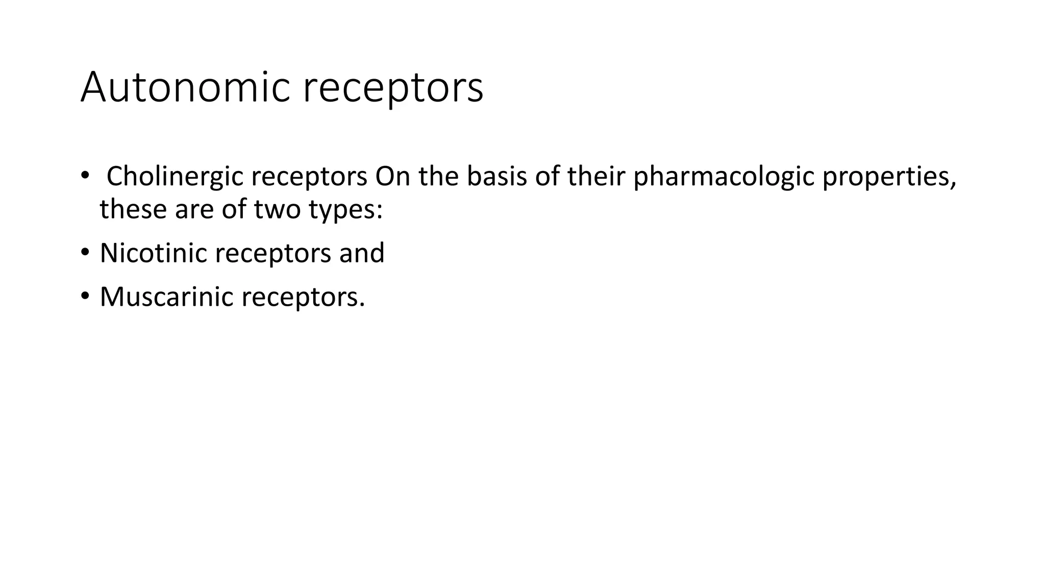 Autonomic receptors
• Cholinergic receptors On the basis of their pharmacologic properties,
these are of two types:
• Nicotinic receptors and
• Muscarinic receptors.
 