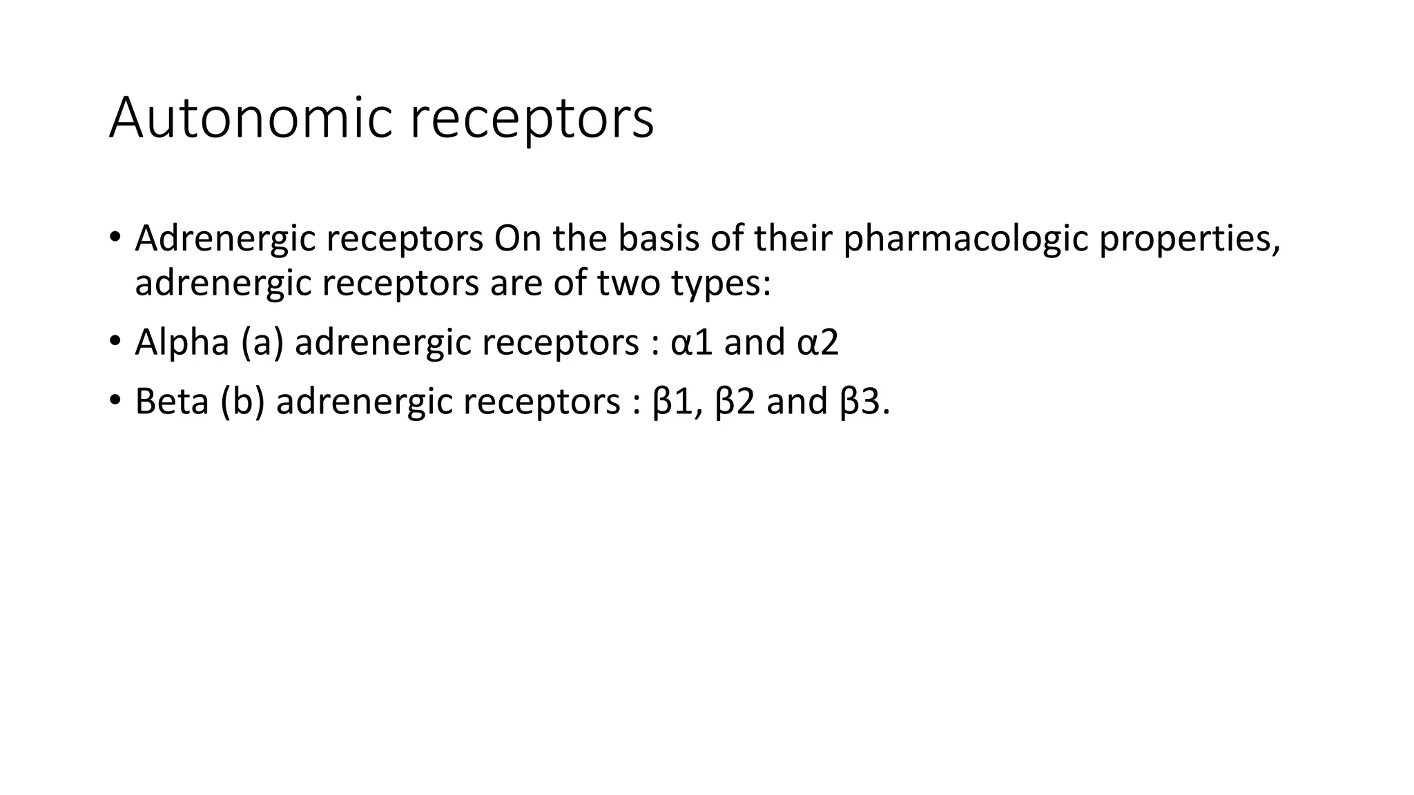Autonomic receptors
• Adrenergic receptors On the basis of their pharmacologic properties,
adrenergic receptors are of two types:
• Alpha (a) adrenergic receptors : α1 and α2
• Beta (b) adrenergic receptors : β1, β2 and β3.
 