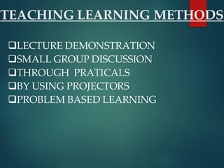 ❑LECTURE DEMONSTRATION
❑SMALL GROUP DISCUSSION
❑THROUGH PRATICALS
❑BY USING PROJECTORS
❑PROBLEM BASED LEARNING
TEACHING LEARNING METHODS
 