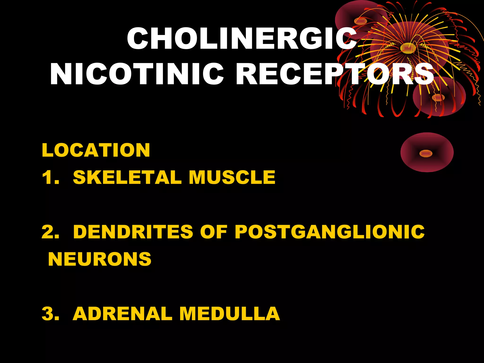 CHOLINERGIC
NICOTINIC RECEPTORS

LOCATION
1. SKELETAL MUSCLE

2. DENDRITES OF POSTGANGLIONIC
 NEURONS

3. ADRENAL MEDULLA
 