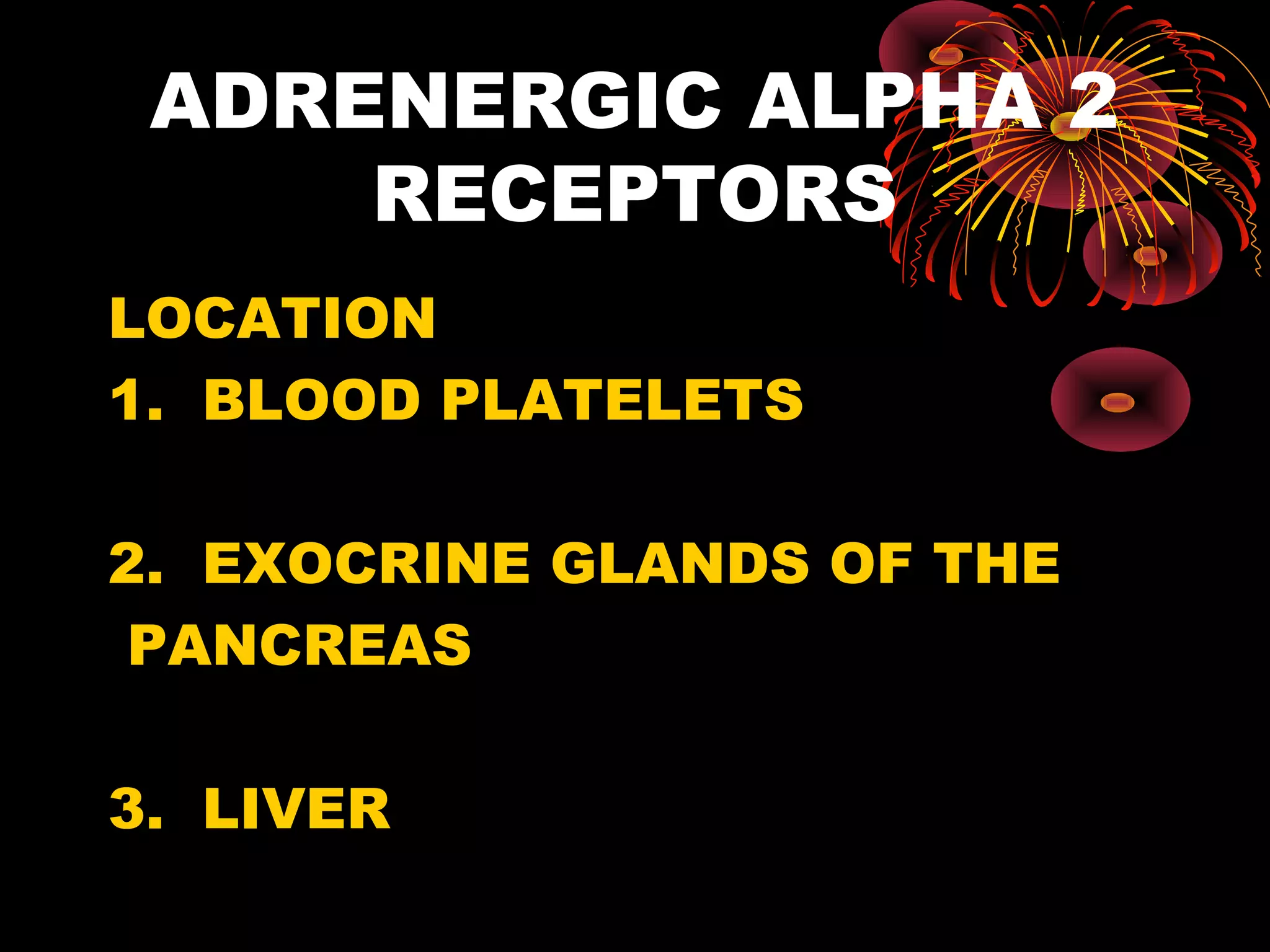 ADRENERGIC ALPHA 2
     RECEPTORS
LOCATION
1. BLOOD PLATELETS

2. EXOCRINE GLANDS OF THE
 PANCREAS

3. LIVER
 