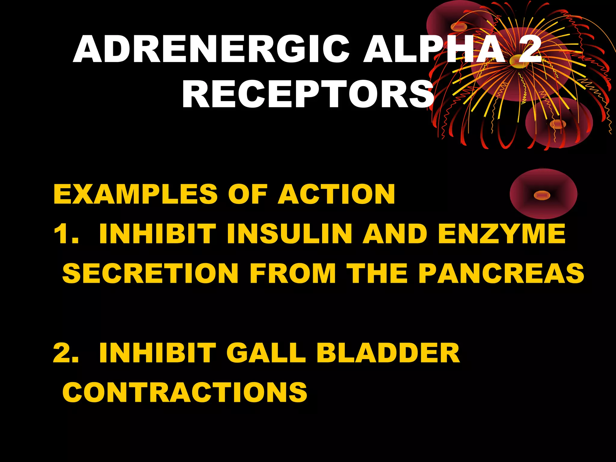 ADRENERGIC ALPHA 2
     RECEPTORS

EXAMPLES OF ACTION
1. INHIBIT INSULIN AND ENZYME
 SECRETION FROM THE PANCREAS

2. INHIBIT GALL BLADDER
 CONTRACTIONS
 