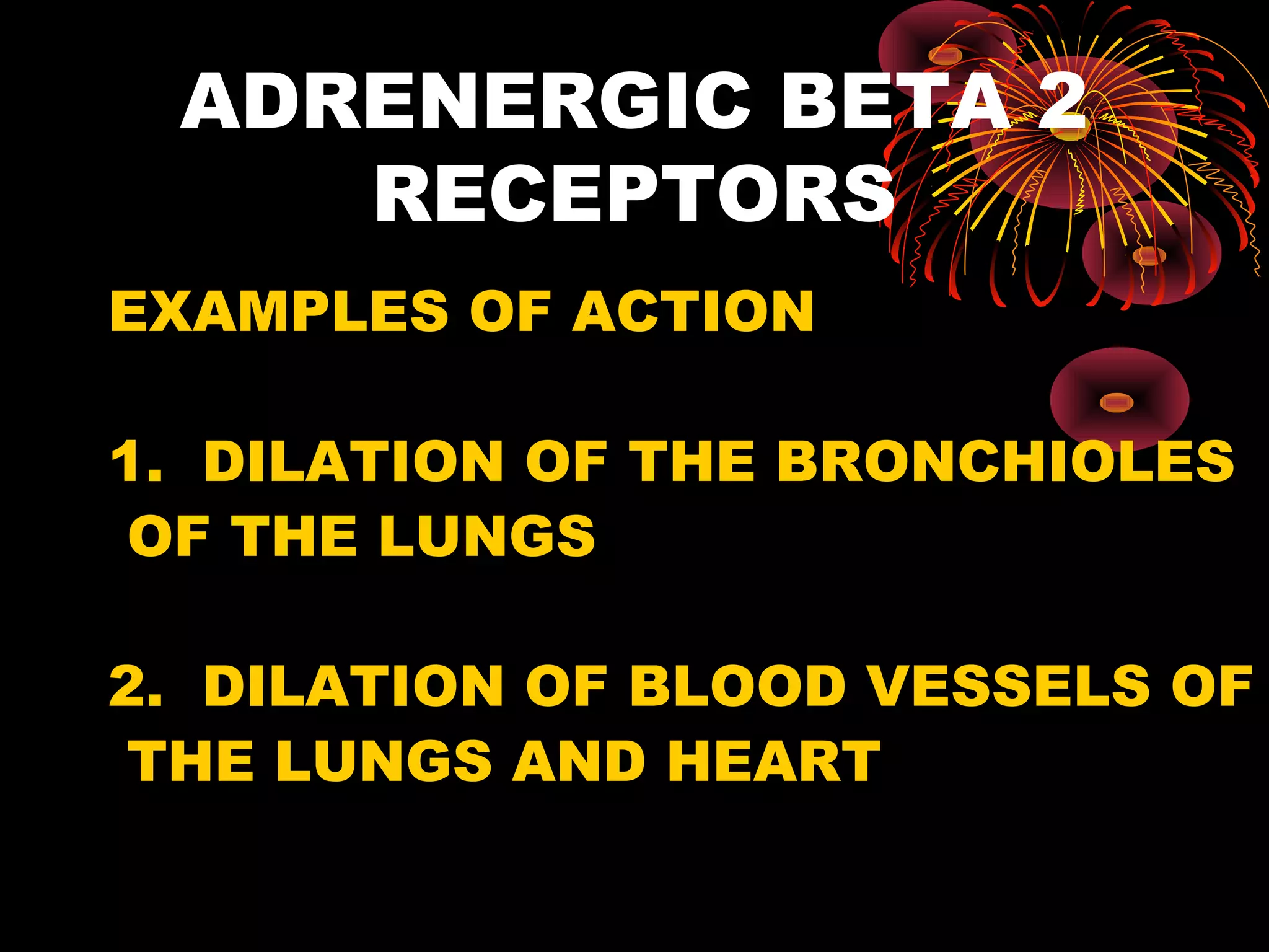 ADRENERGIC BETA 2
    RECEPTORS
EXAMPLES OF ACTION

1. DILATION OF THE BRONCHIOLES
 OF THE LUNGS

2. DILATION OF BLOOD VESSELS OF
 THE LUNGS AND HEART
 