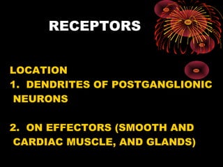 RECEPTORS


LOCATION
1. DENDRITES OF POSTGANGLIONIC
 NEURONS

2. ON EFFECTORS (SMOOTH AND
 CARDIAC MUSCLE, AND GLANDS)
 