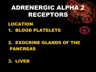 ADRENERGIC ALPHA 2
     RECEPTORS
LOCATION
1. BLOOD PLATELETS

2. EXOCRINE GLANDS OF THE
 PANCREAS

3. LIVER
 