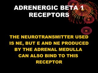 ADRENERGIC BETA 1
    RECEPTORS


THE NEUROTRANSMITTER USED
IS NE, BUT E AND NE PRODUCED
  BY THE ADRENAL MEDULLA
    CAN ALSO BIND TO THIS
          RECEPTOR
 