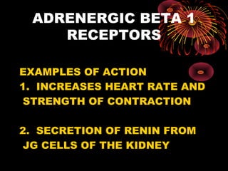 ADRENERGIC BETA 1
    RECEPTORS

EXAMPLES OF ACTION
1. INCREASES HEART RATE AND
 STRENGTH OF CONTRACTION

2. SECRETION OF RENIN FROM
 JG CELLS OF THE KIDNEY
 