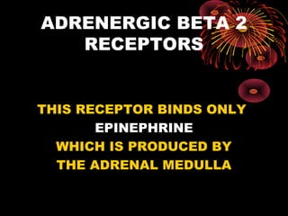 ADRENERGIC BETA 2
   RECEPTORS


THIS RECEPTOR BINDS ONLY
       EPINEPHRINE
  WHICH IS PRODUCED BY
  THE ADRENAL MEDULLA
 