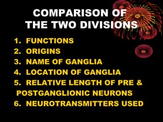 COMPARISON OF
  THE TWO DIVISIONS
1. FUNCTIONS
2. ORIGINS
3. NAME OF GANGLIA
4. LOCATION OF GANGLIA
5. RELATIVE LENGTH OF PRE &
 POSTGANGLIONIC NEURONS
6. NEUROTRANSMITTERS USED
 