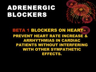 ADRENERGIC
BLOCKERS

 BETA 1 BLOCKERS ON HEART
 PREVENT HEART RATE INCREASE &
     ARRHYTHMIAS IN CARDIAC
  PATIENTS WITHOUT INTERFERING
     WITH OTHER SYMPATHETIC
            EFFECTS.
 