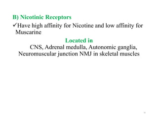 B) Nicotinic Receptors
Have high affinity for Nicotine and low affinity for
Muscarine
Located in
CNS, Adrenal medulla, Autonomic ganglia,
Neuromuscular junction NMJ in skeletal muscles
16
 