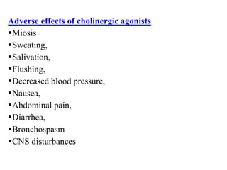 Adverse effects of cholinergic agonists
Miosis
Sweating,
Salivation,
Flushing,
Decreased blood pressure,
Nausea,
Abdominal pain,
Diarrhea,
Bronchospasm
CNS disturbances
 