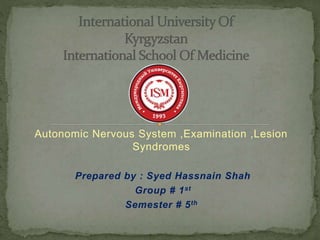 Autonomic Nervous System ,Examination ,Lesion
Syndromes
Prepared by : Syed Hassnain Shah
Group # 1st
Semester # 5th
 