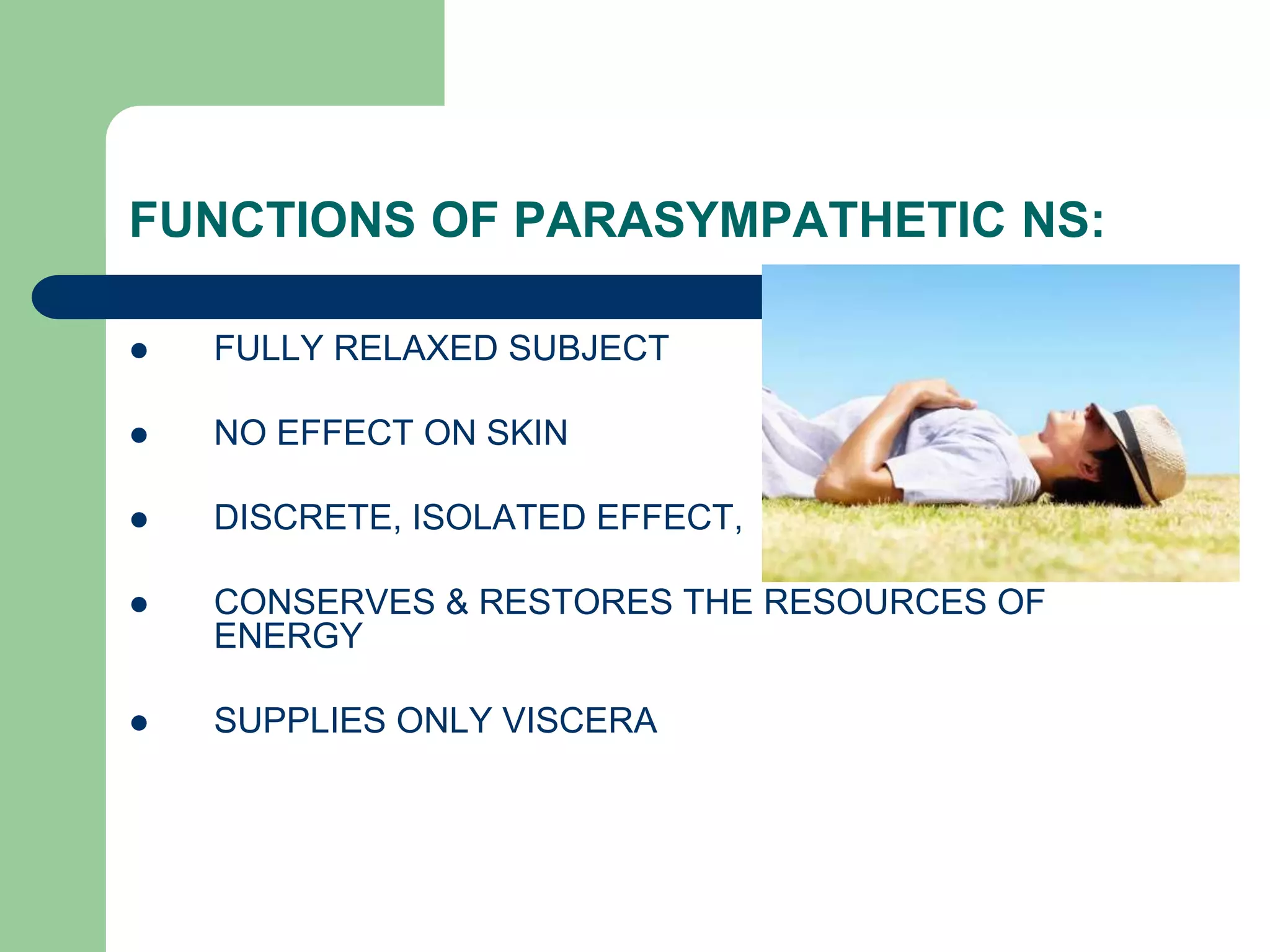 FUNCTIONS OF PARASYMPATHETIC NS:
 FULLY RELAXED SUBJECT
 NO EFFECT ON SKIN
 DISCRETE, ISOLATED EFFECT,
 CONSERVES & RESTORES THE RESOURCES OF
ENERGY
 SUPPLIES ONLY VISCERA
 