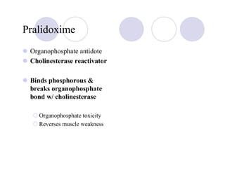 Pralidoxime
 Organophosphate antidote
 Cholinesterase reactivator

 Binds phosphorous &
 breaks organophosphate
 bond w/ cholinesterase

    Organophosphate toxicity
    Reverses muscle weakness
 