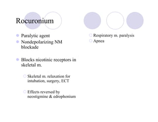 Rocuronium
 Paralytic agent                 Respiratory m. paralysis
 Nondepolarizing NM              Apnea
 blockade

 Blocks nicotinic receptors in
 skeletal m.

    Skeletal m. relaxation for
    intubation, surgery, ECT

    Effects reversed by
    neostigmine & edrophonium
 
