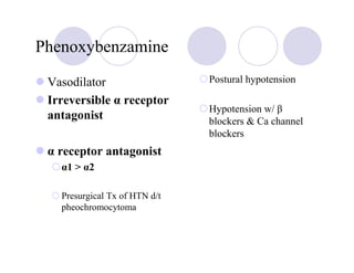 Phenoxybenzamine

 Vasodilator                   Postural hypotension

 Irreversible α receptor
                               Hypotension w/ β
 antagonist                    blockers & Ca channel
                               blockers
 α receptor antagonist
   α1 > α2

   Presurgical Tx of HTN d/t
   pheochromocytoma
 
