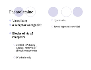 Phentolamine
 Vasodilator             Hypotension

 α receptor antagonist   Severe hypotension w/ Epi

 Blocks α1 & α2
 receptors

   Control BP during
   surgical removal of
   pheochromocytoma

   IV admin only
 