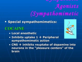 Special sympathomimetics: COCAINE Local anesthetic Inhibits uptake 1    Peripheral sympathomimetic action CNS    inhibits reuptake of dopamine into neurons in the “pleasure centers” of the brain Sympathetic Agonists (Sympathomimetics)  