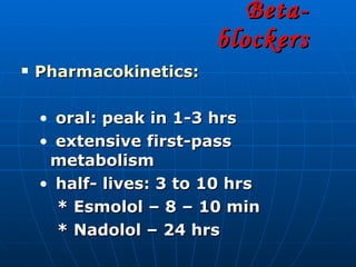 Beta- blockers Pharmacokinetics: oral: peak in 1-3 hrs extensive first-pass metabolism half- lives: 3 to 10 hrs * Esmolol – 8 – 10 min * Nadolol – 24 hrs 