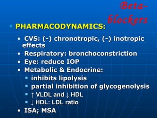 PHARMACODYNAMICS: CVS: (-) chronotropic, (-) inotropic effects Respiratory: bronchoconstriction Eye: reduce IOP Metabolic & Endocrine: inhibits lipolysis partial inhibition of glycogenolysis ↑  VLDL and ↓ HDL ↓  HDL: LDL ratio ISA; MSA Beta- blockers 