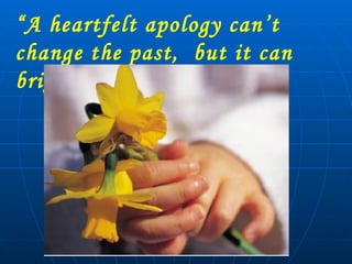 “ A heartfelt apology can’t change the past,  but it can brighten the future.” 
