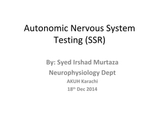 Autonomic Nervous System
Testing (SSR)
By: Syed Irshad Murtaza
Neurophysiology Dept
AKUH Karachi
18th
Dec 2014
 