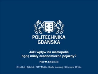 Jaki wpływ na metropolie
będą miały autonomiczne pojazdy?
Piotr M. Smolnicki
CivicHub | Gdańsk, CITY Meble, Strefa Inspiracji | 20 marca 2018 r.
 