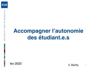 Accompagner l’autonomie
des étudiant.e.s
1
S.	Bachy
fev 2022 1
 
